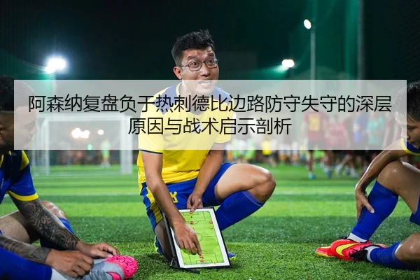 阿森纳复盘负于热刺德比边路防守失守的深层原因与战术启示剖析