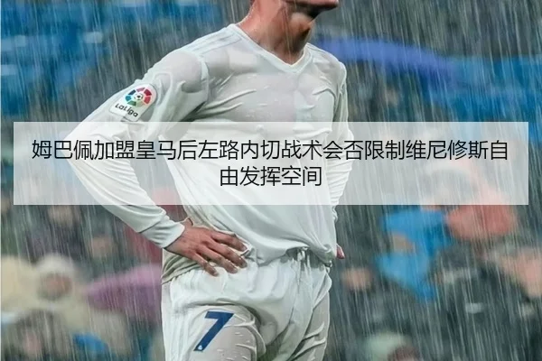 姆巴佩加盟皇马后左路内切战术会否限制维尼修斯自由发挥空间
