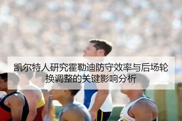 凯尔特人研究霍勒迪防守效率与后场轮换调整的关键影响分析